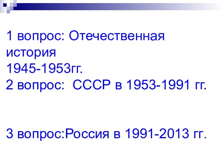 1 вопрос: Отечественная история 1945-1953гг. 2 вопрос: СССР в 1953-1991 гг. 3 вопрос:Россия в 1991-2013 гг.