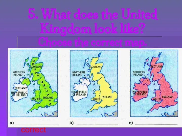 5. What does the United Kingdom look like? Choose the correct map. correct