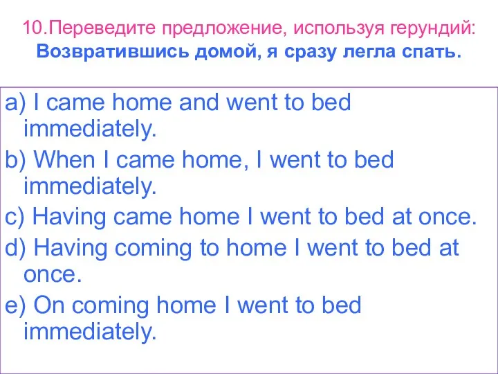 10.Переведите предложение, используя герундий: Возвратившись домой, я сразу легла спать.