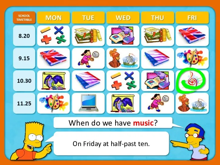 When do we have music? SCHOOL TIMETABLE CHECK On Friday at half-past ten.