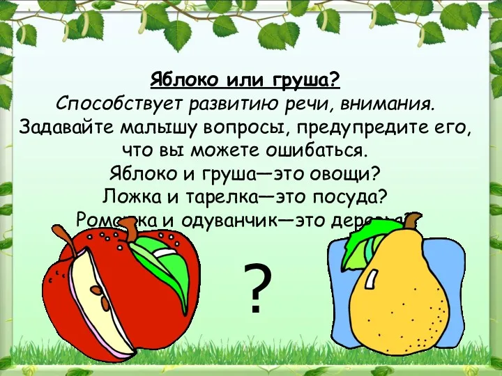 Яблоко или груша? Способствует развитию речи, внимания. Задавайте малышу вопросы,