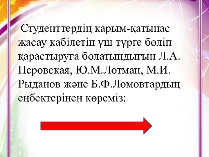 Студенттердің қарым-қатынас жасау қабілетін үш түрге бөліп қарастыруға болатындығын Л.А.Перовская, Ю.М.Лотман, М.И.Рыданов және Б.Ф.Ломовтардың еңбектерінен көреміз: