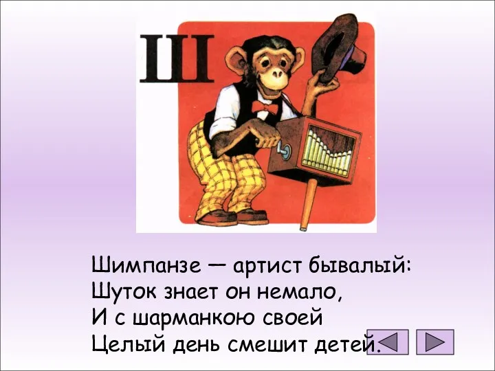 Шимпанзе — артист бывалый: Шуток знает он немало, И с шарманкою своей Целый день смешит детей.