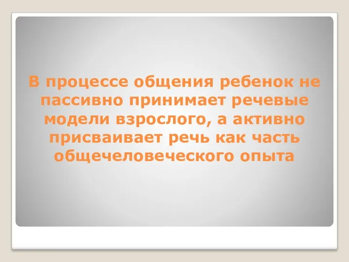 В процессе общения ребенок не пассивно принимает речевые модели взрослого,