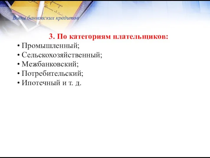 Виды банковских кредитов 3. По категориям плательщиков: Промышленный; Сельскохозяйственный; Межбанковский; Потребительский; Ипотечный и т. д.