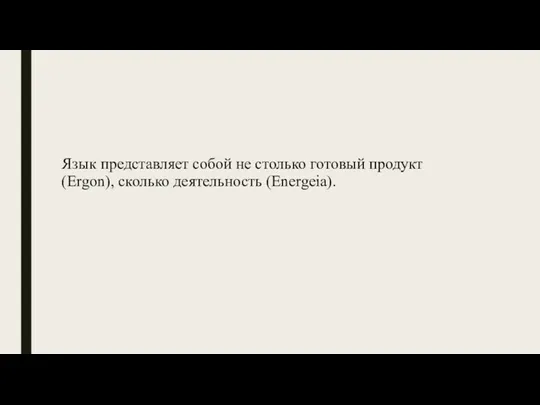 Язык представляет собой не столько готовый продукт (Ergon), сколько деятельность (Energeia).