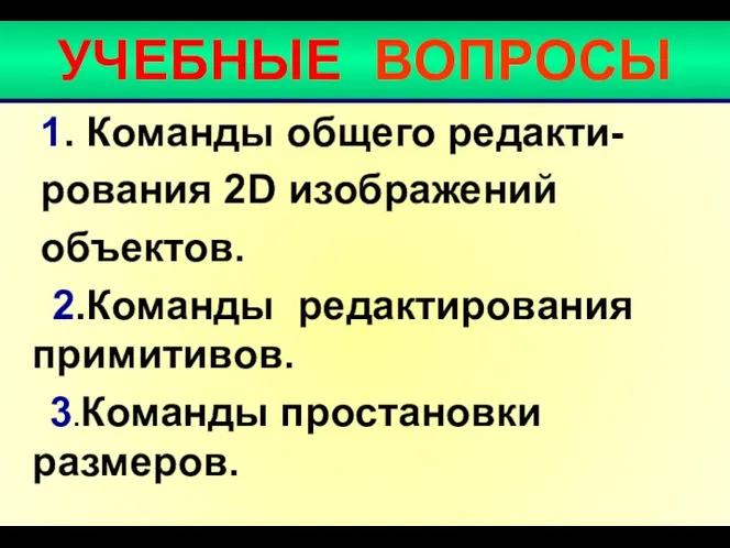 УЧЕБНЫЕ ВОПРОСЫ 1. Команды общего редакти- рования 2D изображений объектов. 2.Команды редактирования примитивов. 3.Команды простановки размеров.