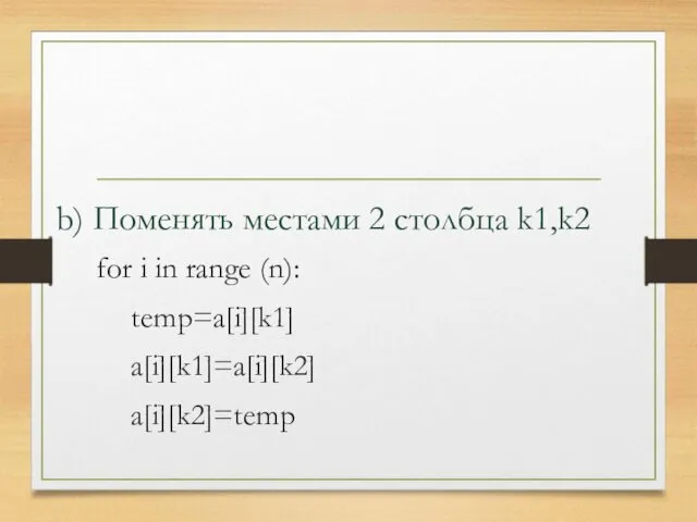 for i in range (n): temp=a[i][k1] a[i][k1]=a[i][k2] a[i][k2]=temp b) Поменять местами 2 столбца k1,k2