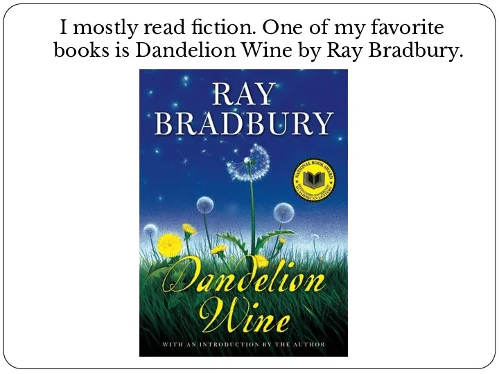 I mostly read fiction. One of my favorite books is Dandelion Wine by Ray Bradbury.