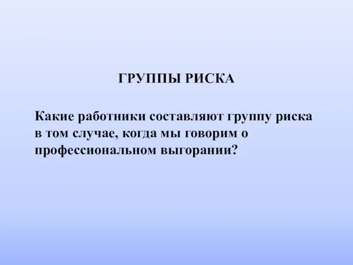 ГРУППЫ РИСКА Какие работники составляют группу риска в том случае, когда мы говорим о профессиональном выгорании?