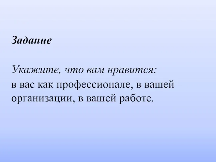 Задание Укажите, что вам нравится: в вас как профессионале, в вашей организации, в вашей работе.