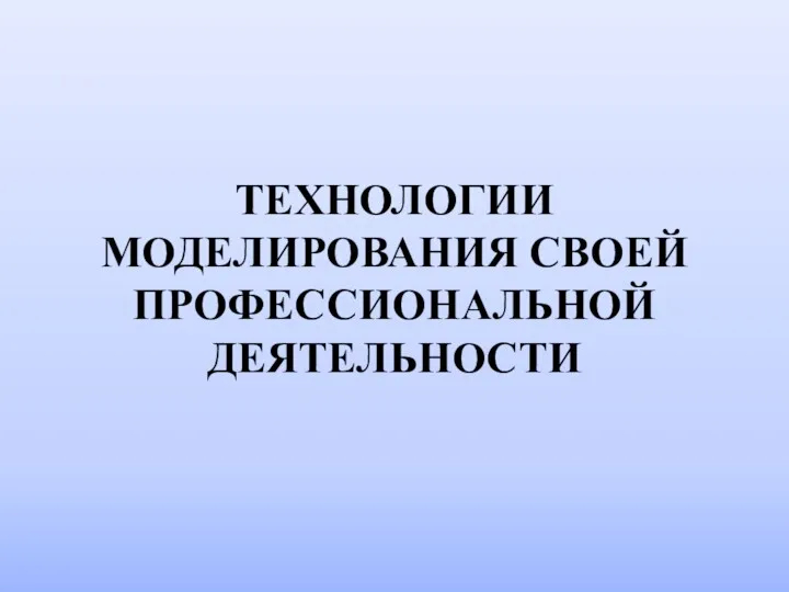 ТЕХНОЛОГИИ МОДЕЛИРОВАНИЯ СВОЕЙ ПРОФЕССИОНАЛЬНОЙ ДЕЯТЕЛЬНОСТИ