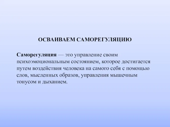 ОСВАИВАЕМ САМОРЕГУЛЯЦИЮ Саморегуляция — это управление своим психоэмоциональным состоянием, которое