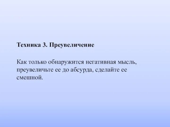 Техника 3. Преувеличение Как только обнаружится негативная мысль, преувеличьте ее до абсурда, сделайте ее смешной.