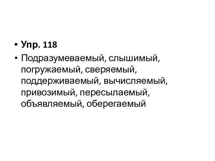 Упр. 118 Подразумеваемый, слышимый, погружаемый, сверяемый, поддерживаемый, вычисляемый, привозимый, пересылаемый, объявляемый, оберегаемый