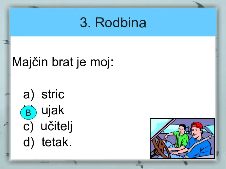 3. Rodbina Majčin brat je moj: a) stric b) ujak c) učitelj d) tetak. B