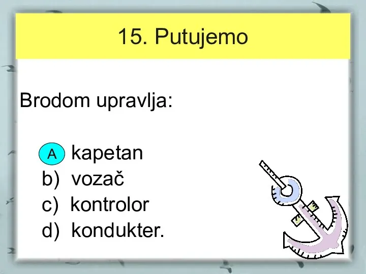 15. Putujemo Brodom upravlja: a) kapetan b) vozač c) kontrolor d) kondukter. A