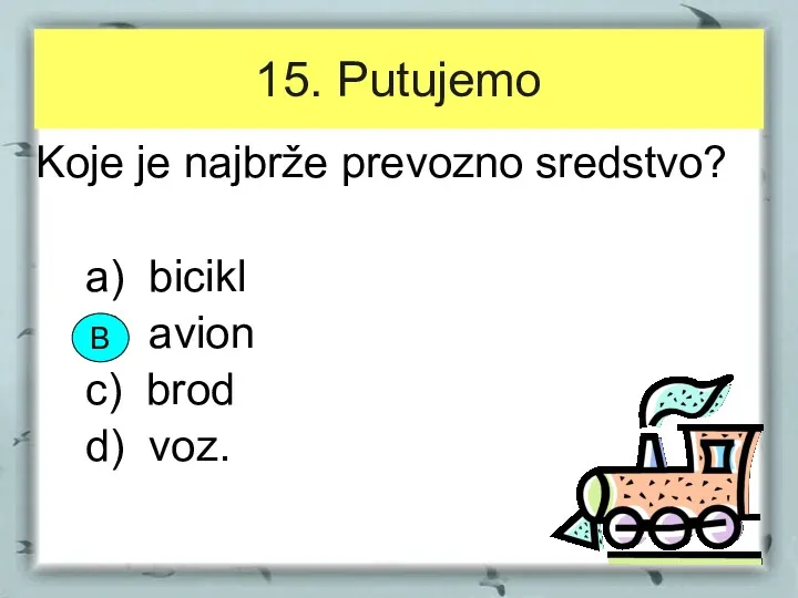 15. Putujemo Koje je najbrže prevozno sredstvo? a) bicikl b) avion c) brod d) voz. B