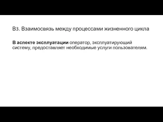 В3. Взаимосвязь между процессами жизненного цикла В аспекте эксплуатации оператор, эксплуатирующий систему, предоставляет необходимые услуги пользователям.