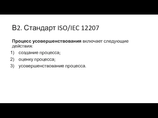 В2. Стандарт ISO/IEC 12207 Процесс усовершенствования включает следующие действия: создание процесса; оценку процесса; усовершенствование процесса.