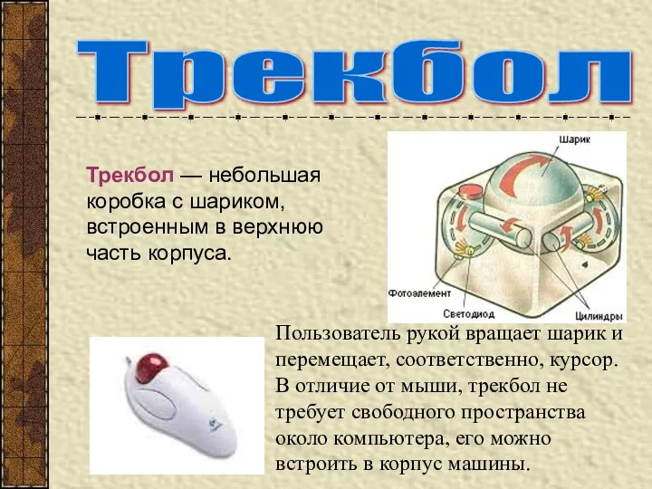 Трекбол Трекбол — небольшая коробка с шариком, встроенным в верхнюю часть корпуса. Пользователь