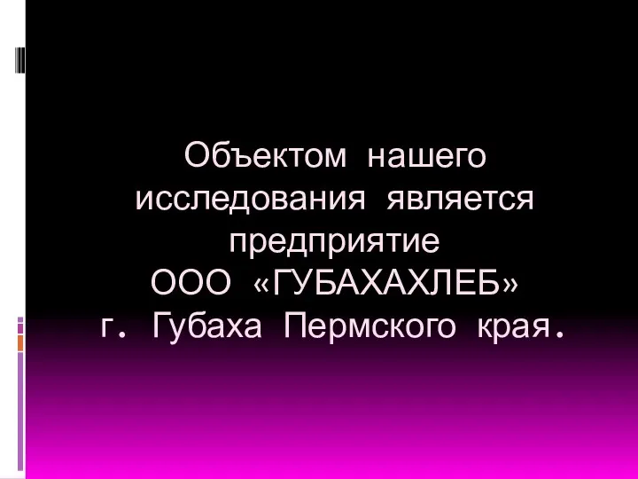 Объектом нашего исследования является предприятие ООО «ГУБАХАХЛЕБ» г. Губаха Пермского края.