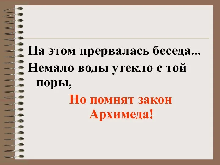 На этом прервалась беседа... Немало воды утекло с той поры, Но помнят закон Архимеда!