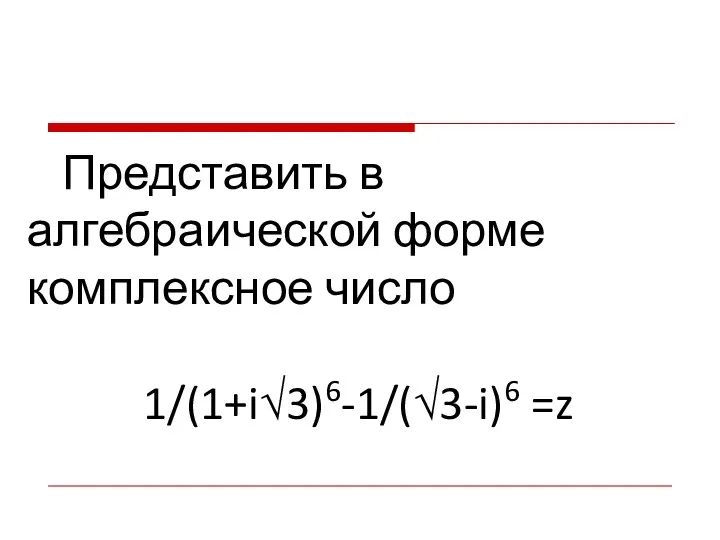 Представить в алгебраической форме комплексное число 1/(1+i√3)6-1/(√3-i)6 =z