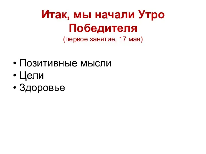 Итак, мы начали Утро Победителя (первое занятие, 17 мая) Позитивные мысли Цели Здоровье