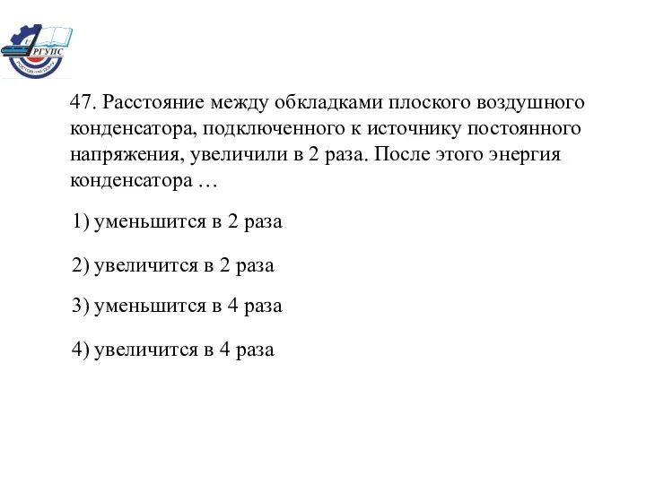 47. Расстояние между обкладками плоского воздушного конденсатора, подключенного к источнику постоянного напряжения, увеличили