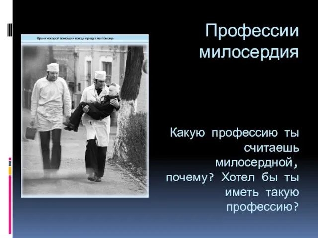 Профессии милосердия Какую профессию ты считаешь милосердной, почему? Хотел бы ты иметь такую профессию?