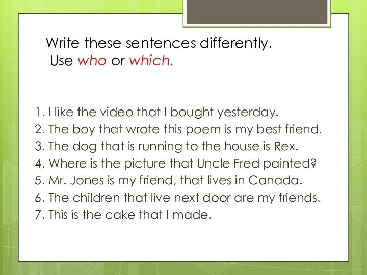 Write these sentences differently. Use who or which. 1. I