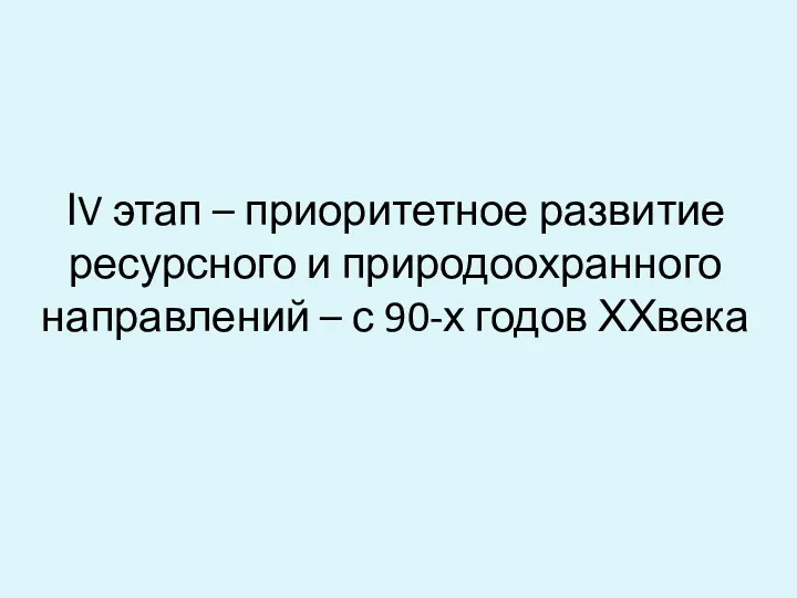 ІV этап – приоритетное развитие ресурсного и природоохранного направлений – с 90-х годов ХХвека