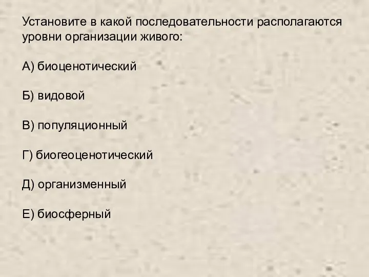 Установите в какой последовательности располагаются уровни организации живого: А) биоценотический