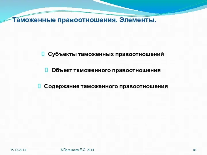 Таможенные правоотношения. Элементы. Субъекты таможенных правоотношений Объект таможенного правоотношения Содержание таможенного правоотношения 15.12.2014 ©Легашова Е.С. 2014