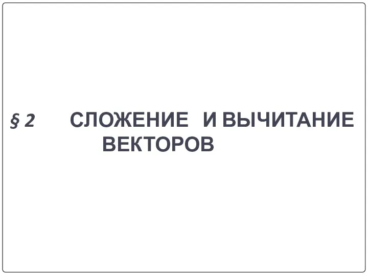 § 2 СЛОЖЕНИЕ И ВЫЧИТАНИЕ ВЕКТОРОВ