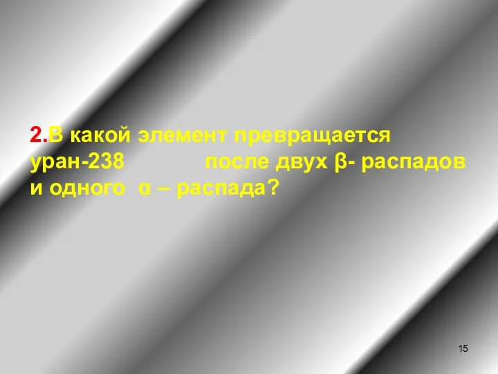 2.В какой элемент превращается уран-238 после двух β- распадов и одного α – распада?