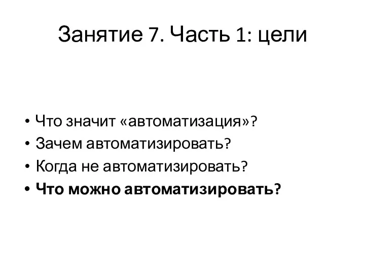 Занятие 7. Часть 1: цели Что значит «автоматизация»? Зачем автоматизировать? Когда не автоматизировать? Что можно автоматизировать?