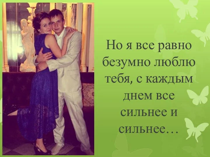 Но я все равно безумно люблю тебя, с каждым днем все сильнее и сильнее…