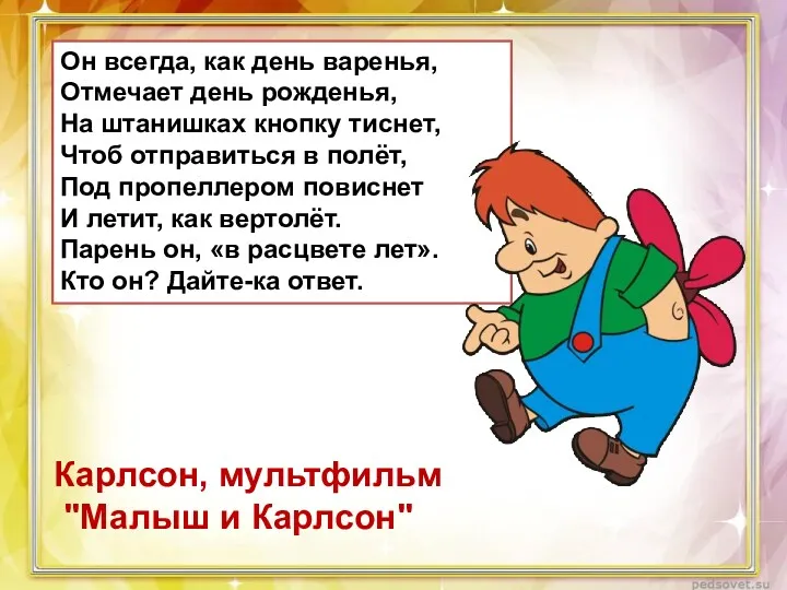 Он всегда, как день варенья, Отмечает день рожденья, На штанишках