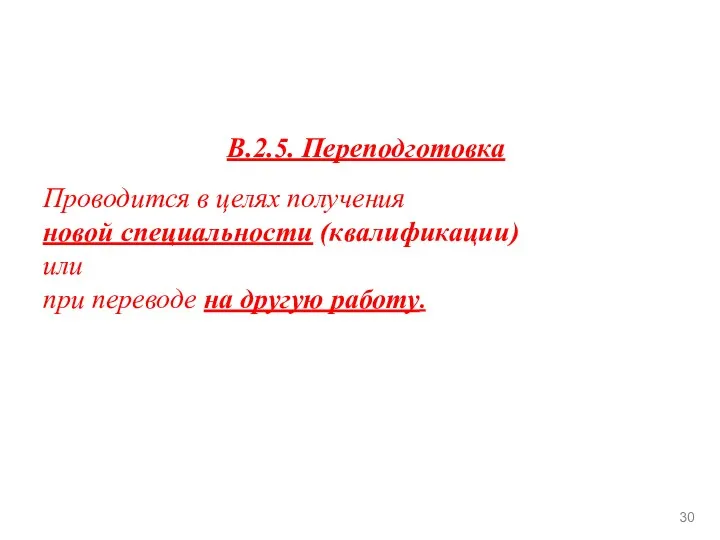 В.2.5. Переподготовка Проводится в целях получения новой специальности (квалификации) или при переводе на другую работу. 30