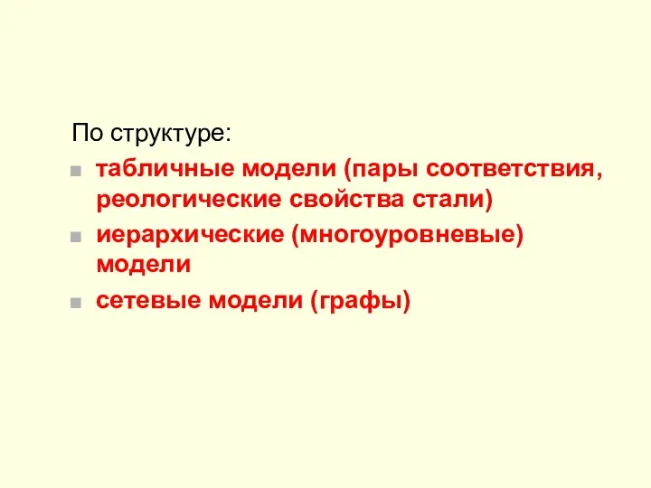 По структуре: табличные модели (пары соответствия, реологические свойства стали) иерархические (многоуровневые) модели сетевые модели (графы)