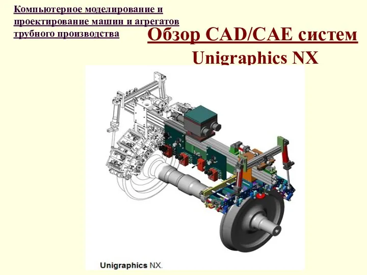 Обзор CAD/CAE систем Unigraphics NX Компьютерное моделирование и проектирование машин и агрегатов трубного производства
