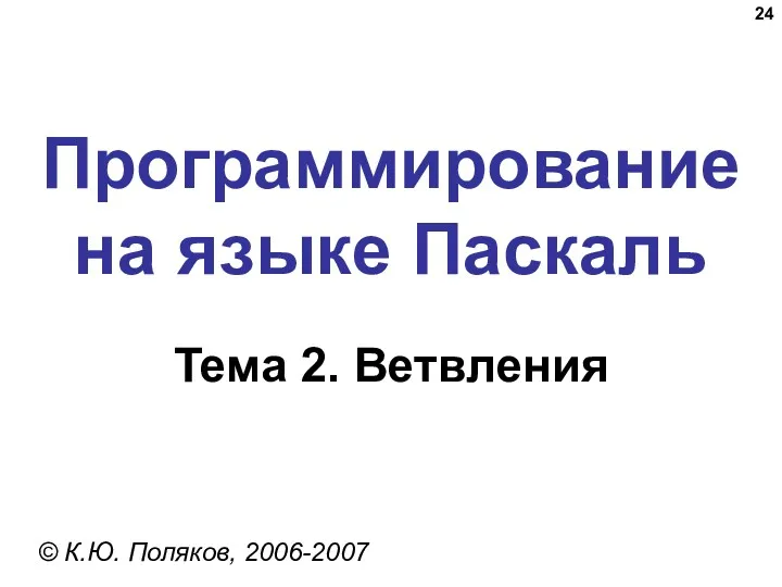 Программирование на языке Паскаль Тема 2. Ветвления © К.Ю. Поляков, 2006-2007