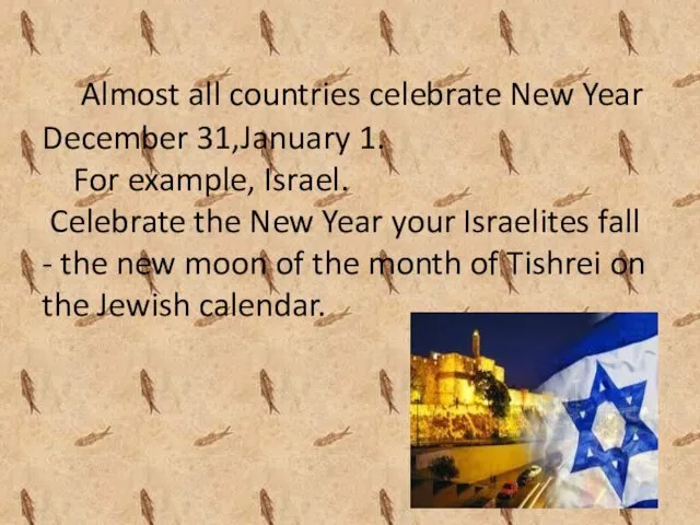 Almost all countries celebrate New Year December 31,January 1. For example, Israel. Celebrate