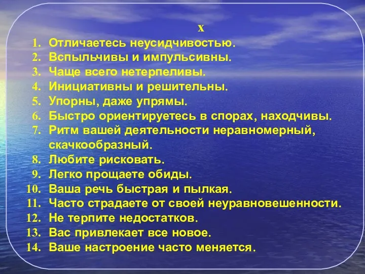 х Отличаетесь неусидчивостью. Вспыльчивы и импульсивны. Чаще всего нетерпеливы. Инициативны