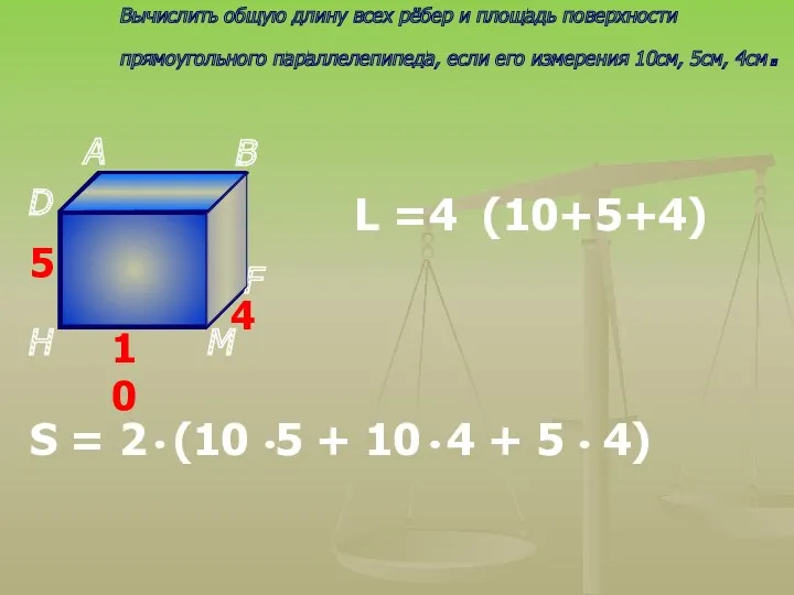 Вычислить общую длину всех рёбер и площадь поверхности прямоугольного параллелепипеда, если его измерения 10см, 5см, 4см.
