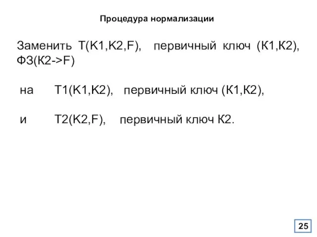 Процедура нормализации Заменить T(K1,K2,F), первичный ключ (К1,К2), ФЗ(К2->F) на T1(K1,K2),