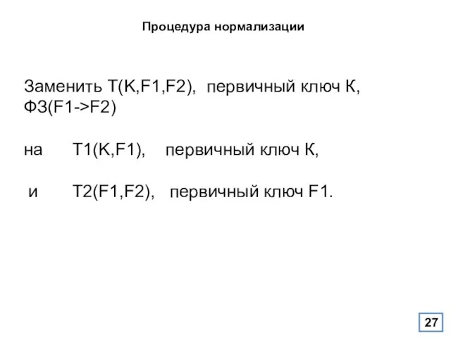 Процедура нормализации Заменить T(K,F1,F2), первичный ключ К, ФЗ(F1->F2) на T1(K,F1),