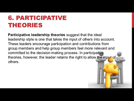 6. PARTICIPATIVE THEORIES Participative leadership theories suggest that the ideal